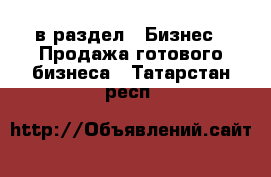  в раздел : Бизнес » Продажа готового бизнеса . Татарстан респ.